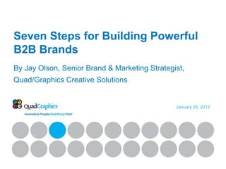 Seven Steps for Building Powerful
B2B Brands
By Jay Olson, Senior Brand & Marketing Strategist,
Quad/Graphics Creative Solutions


                                               January 26, 2012
 