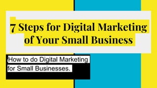 7 Steps for Digital Marketing
of Your Small Business
How to do Digital Marketing
for Small Businesses.
 