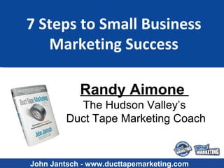 7 Steps to Small Business Marketing Success Randy Aimone  The Hudson Valley’s Duct Tape Marketing Coach John Jantsch - www.ducttapemarketing.com 