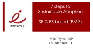 7 steps to
Sustainable Adoption
SP & PS based (PMIS)
Mike Taylor, PMP
Founder and CEO
 