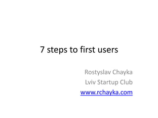 7 steps to first users RostyslavChayka Lviv Startup Club www.rchayka.com 