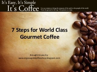 7 Steps for World Class
Gourmet Coffee
Brought to you by:
www.organogoldcoffeeshop.blogspot.com
 