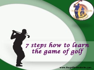 7 steps how to learn
the game of golf
www.thegolferswebsite.com
 