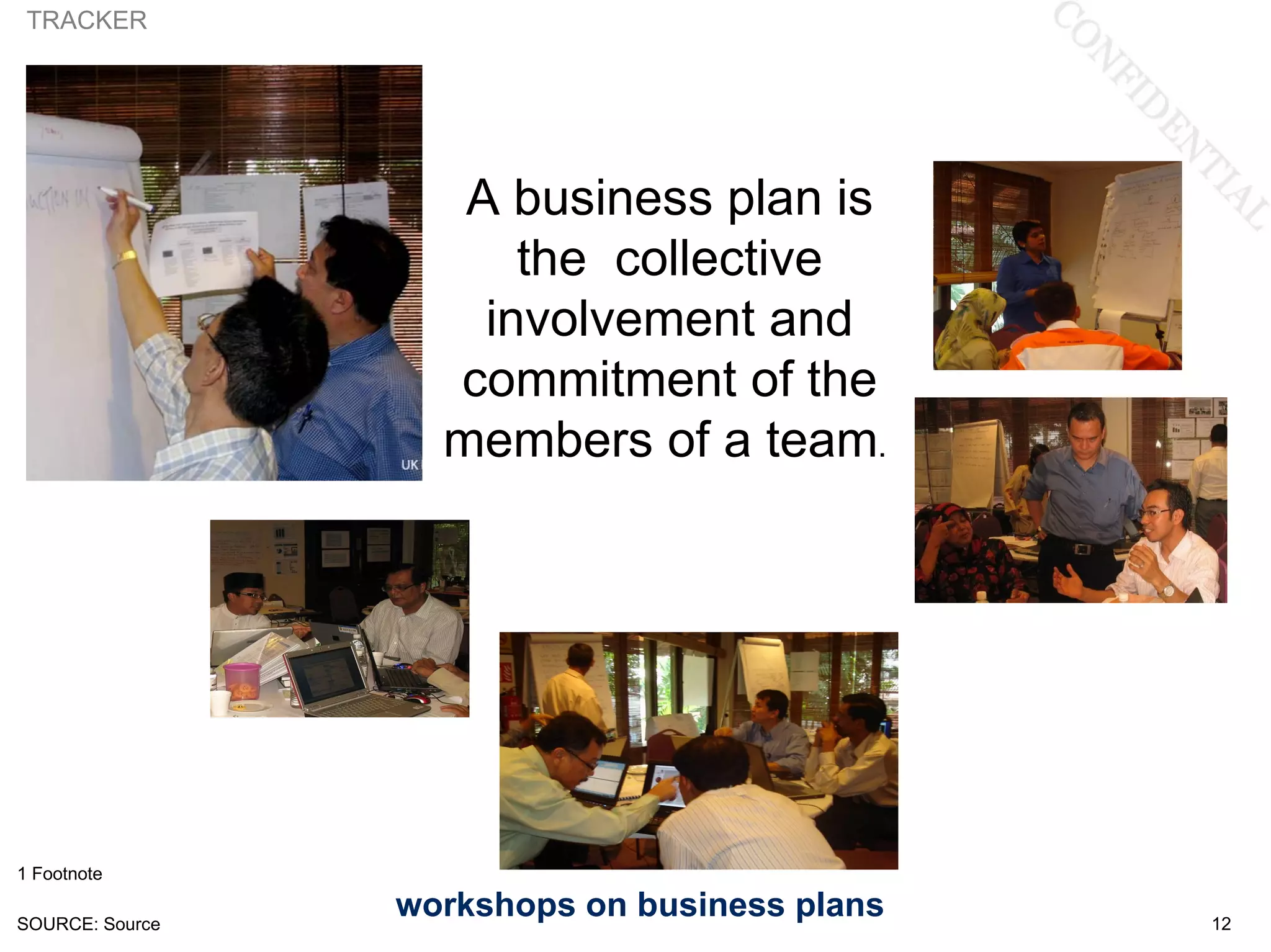 TRACKER

 Unit of measure



                      A business plan is
                         the collective
                       involvement and
                     commitment of the
                     members of a team.




1 Footnote

SOURCE: Source
                   workshops on business plans   12
 