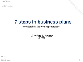 TRACKER

 Unit of measure




                   7 steps in business plans
                      Incorporating the winning strategies



                              Arriffin Mansor
                                     © 2008




1 Footnote

SOURCE: Source                                               11
 