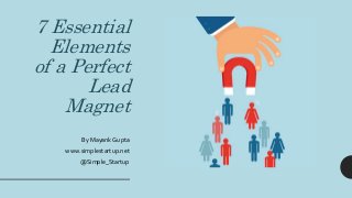 7 Essential
Elements
of a Perfect
Lead
Magnet
By Mayank Gupta
www.simplestartup.net
@Simple_Startup
 