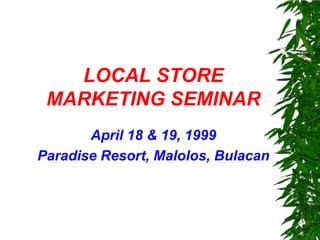 LOCAL STORE
MARKETING SEMINAR
April 18 & 19, 1999
Paradise Resort, Malolos, Bulacan

 