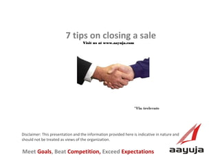 AAyuja © 2013
Disclaimer: This presentation and the information provided here is indicative in nature and
should not be treated as views of the organization.
7 tips on closing a sale
Visit us at www.aayuja.comVisit us at www.aayuja.com
Meet Goals, Beat Competition, Exceed Expectations
*Via trelevate*Via trelevate
 