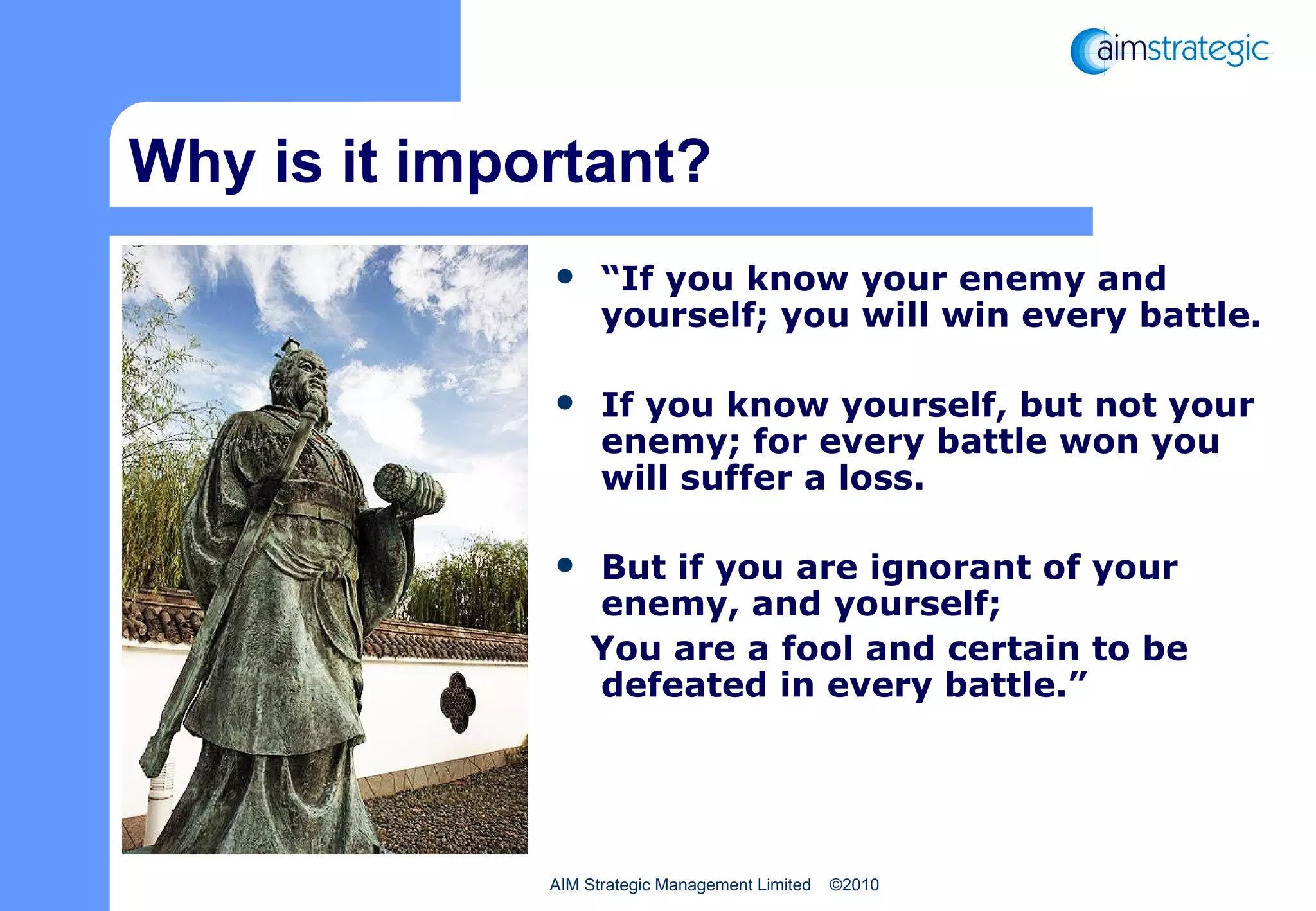 Why is it important? “ If you know your enemy and yourself; you will win every battle. If you know yourself, but not your enemy; for every battle won you will suffer a loss. But if you are ignorant of your enemy, and yourself; You are a fool and certain to be defeated in every battle.” 