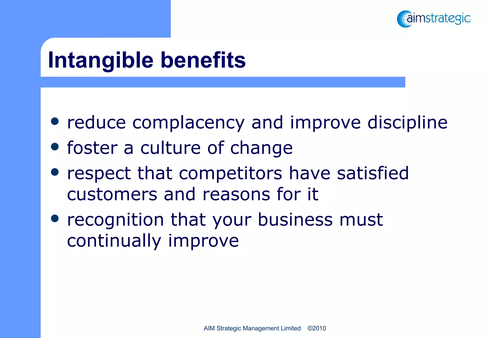 Intangible benefits reduce complacency and improve discipline foster a culture of change respect that competitors have satisfied customers and reasons for it recognition that your business must continually improve 
