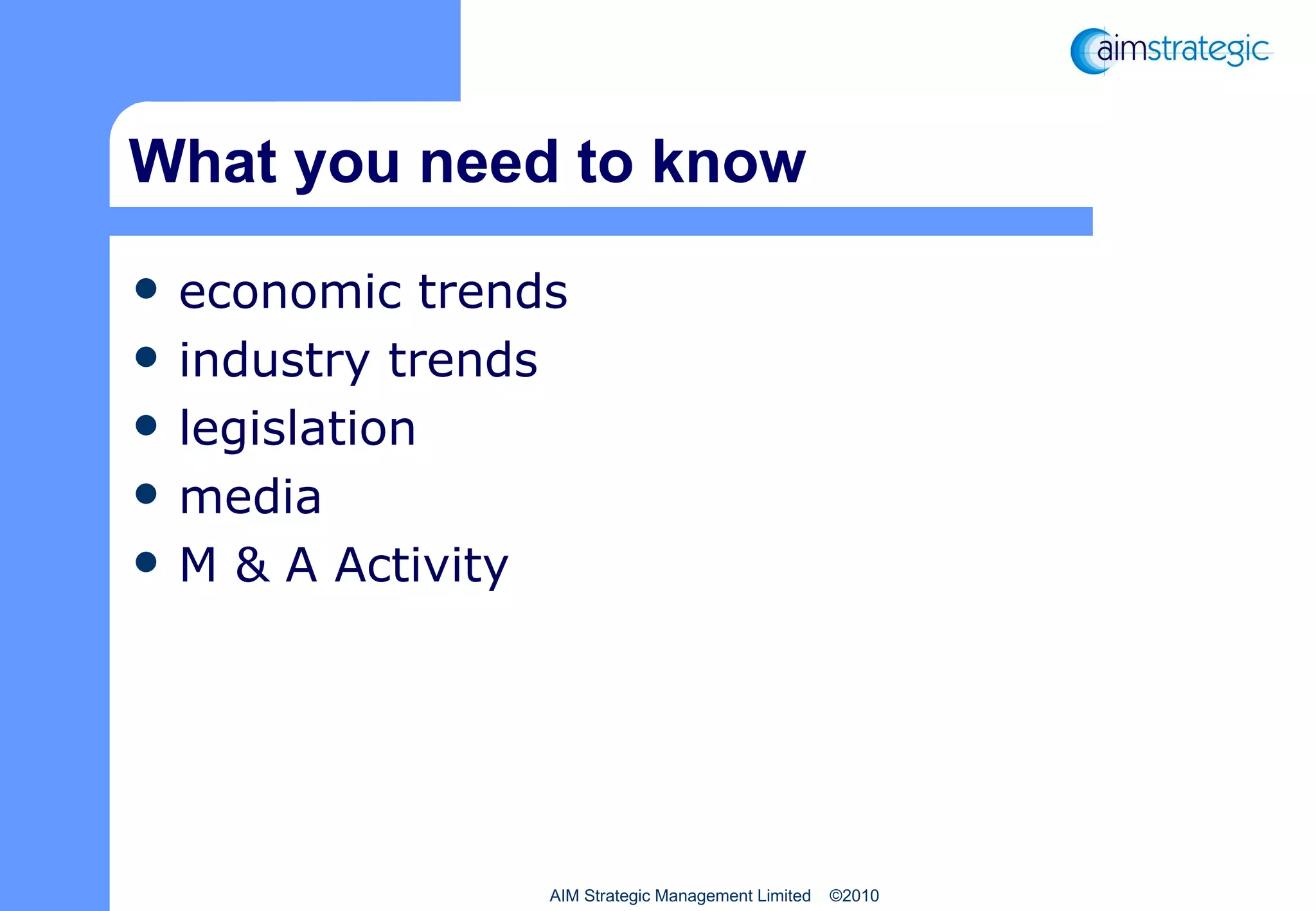 What you need to know economic trends industry trends legislation media M & A Activity AIM Strategic Management Limited  ©2010 