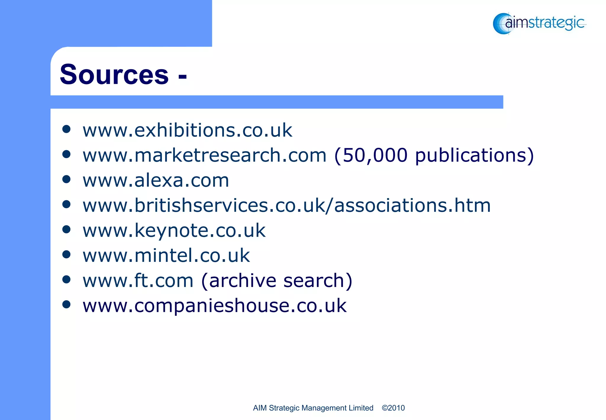 Sources - www.exhibitions.co.uk www.marketresearch.com  (50,000 publications) www.alexa.com www.britishservices.co.uk/associations.htm www.keynote.co.uk www.mintel.co.uk www.ft.com  (archive search) www.companieshouse.co.uk 