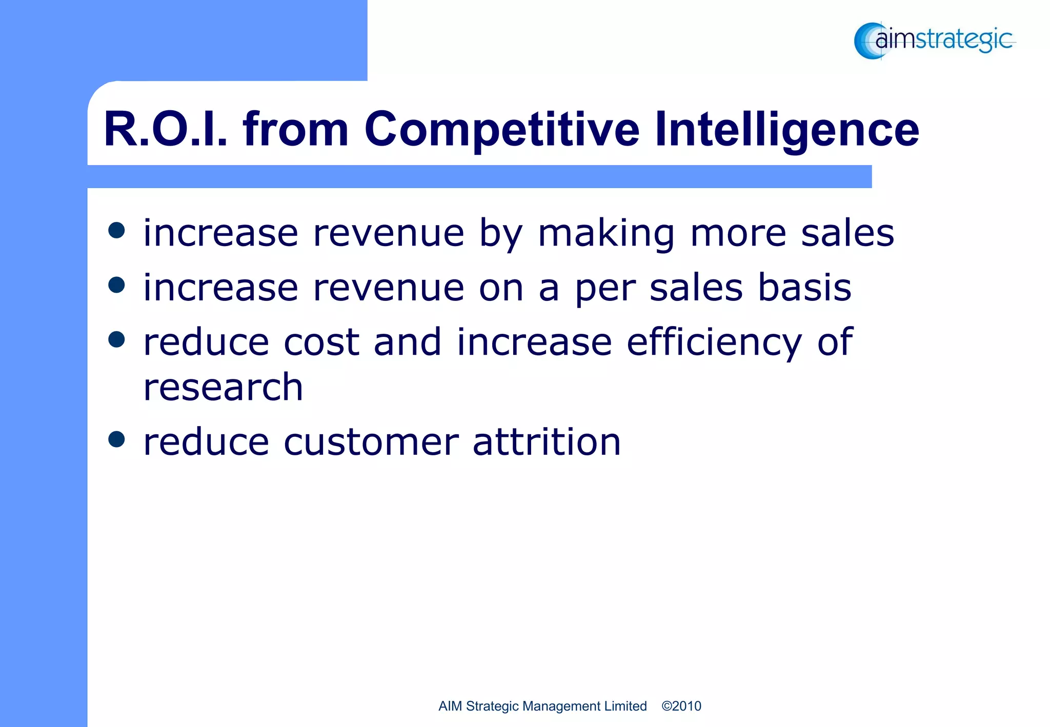 R.O.I. from Competitive Intelligence increase revenue by making more sales increase revenue on a per sales basis reduce cost and increase efficiency of research reduce customer attrition 