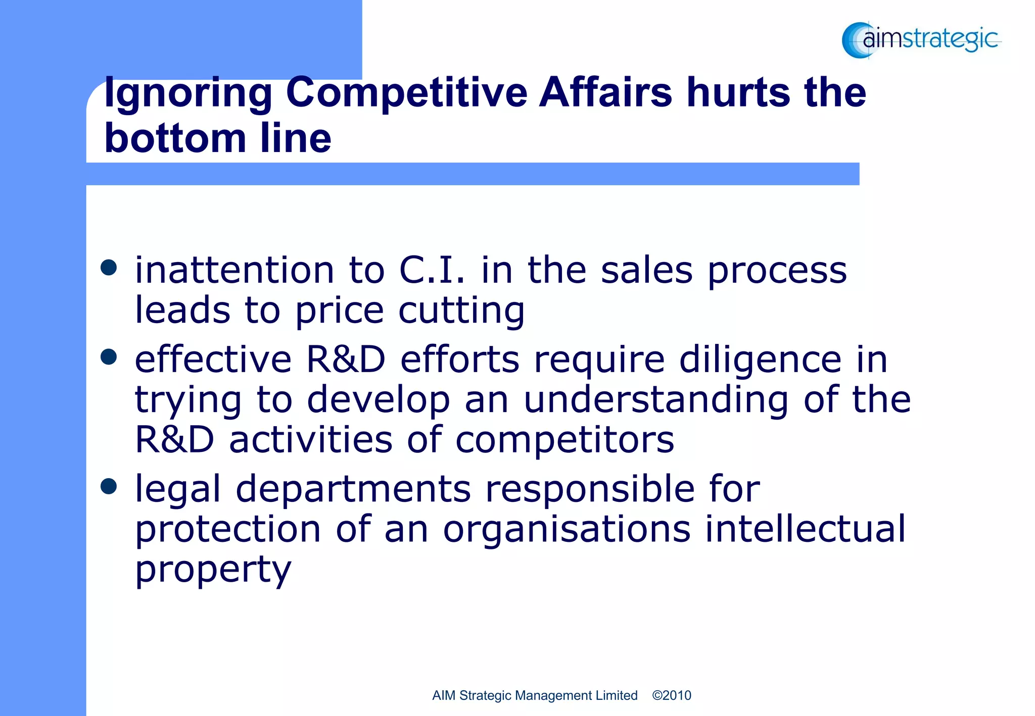 Ignoring Competitive Affairs hurts the bottom line inattention to C.I. in the sales process leads to price cutting effective R&D efforts require diligence in trying to develop an understanding of the R&D activities of competitors legal departments responsible for protection of an organisations intellectual property 