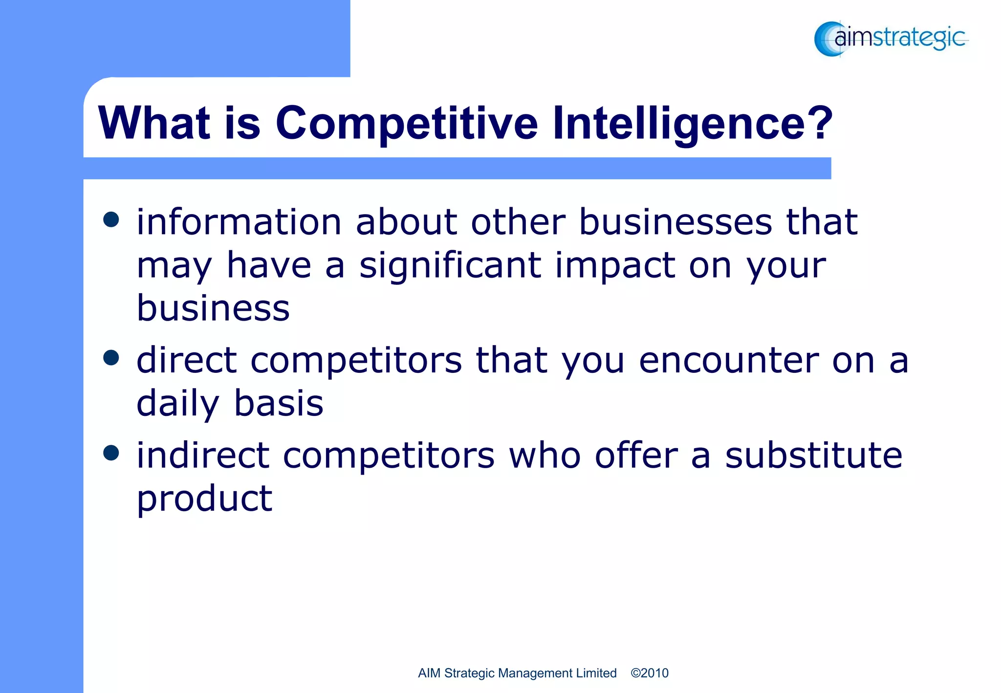 What is Competitive Intelligence? information about other businesses that may have a significant impact on your business direct competitors that you encounter on a daily basis indirect competitors who offer a substitute product 