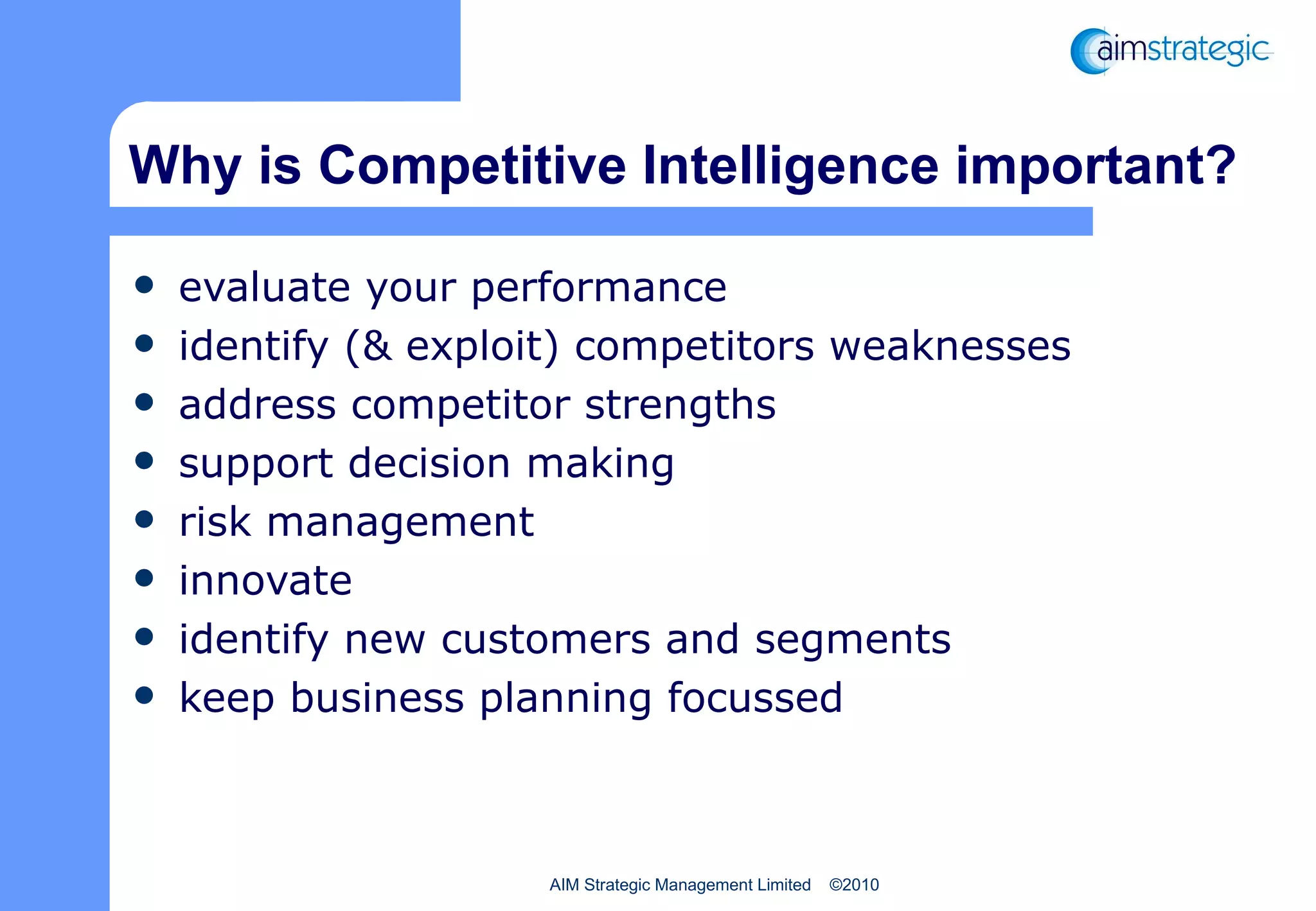 Why is Competitive Intelligence important? evaluate your performance identify (& exploit) competitors weaknesses address competitor strengths support decision making risk management innovate identify new customers and segments keep business planning focussed 