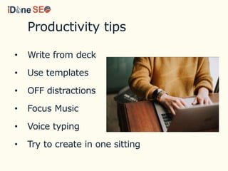 Productivity tips
• Write from deck
• Use templates
• OFF distractions
• Focus Music
• Voice typing
• Try to create in one sitting
 