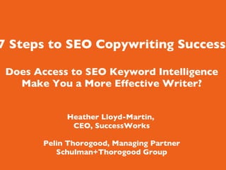     7 Steps to SEO Copywriting Success Does Access to SEO Keyword Intelligence Make You a More Effective Writer? Heather Lloyd-Martin,  CEO, SuccessWorks Pelin Thorogood, Managing Partner Schulman+Thorogood Group 