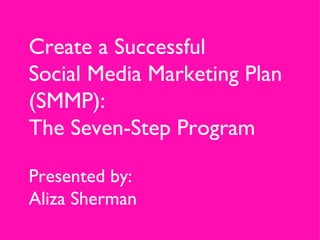 Create a Successful Social Media Marketing Plan (SMMP):  The Seven-Step Program Presented by:  Aliza Sherman 