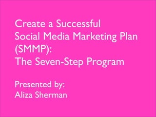 Create a Successful
Social Media Marketing Plan
(SMMP):
The Seven-Step Program

Presented by:
Aliza Sherman
 