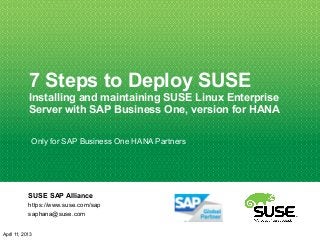 7 Steps to Deploy SUSE
Installing and maintaining SUSE Linux Enterprise
Server with SAP Business One, version for HANA
SUSE SAP Alliance
https://www.suse.com/sap
saphana@suse.com
April 11, 2013
Only for SAP Business One HANA Partners
 