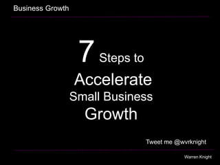 7Steps to
Accelerate
Small Business
Growth
Business Growth
Warren Knight
Tweet me @wvrknight
 