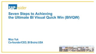 Produced by Wellesley Information Services, LLC, publisher of SAPinsider. © 2017 Wellesley Information Services. All rights reserved.
Seven  Steps  to  Achieving  
the  Ultimate  BI  Visual  Quick  Win  (BIVQW)
Mico Yuk
Co-founder/CEO, BI Brainz USA
 