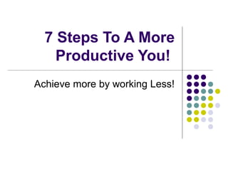 7 Steps To A More
    Productive You!
Achieve more by working Less!
 