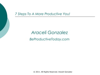 7 Steps To A More Productive You!




         Araceli Gonzalez
        BeProductiveToday.com




          © 2011. All Rights Reserved. Araceli Gonzalez
 