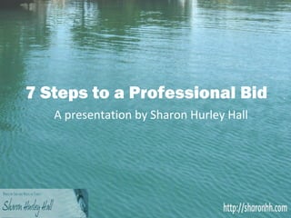 7 Steps to a Professional Bid
   A presentation by Sharon Hurley Hall
 