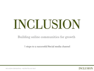 Building online communities for growth

                           7 steps to a successful Social media channel




INCLUSION CONFIDENTIAL – RESTRICTED USE ONLY
 