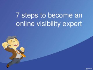 7 steps to become an
online visibility expert
 
