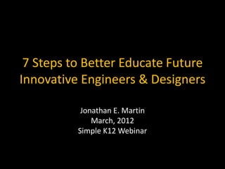 7 Steps to Better Educate Future
Innovative Engineers & Designers

           Jonathan E. Martin
              March, 2012
          Simple K12 Webinar
 
