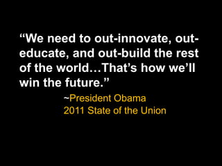 “We need to out-innovate, out-
educate, and out-build the rest
of the world…That’s how we’ll
win the future.”
       ~President Obama
       2011 State of the Union
 