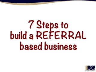7 Steps to
build a REFERRAL
based business
 