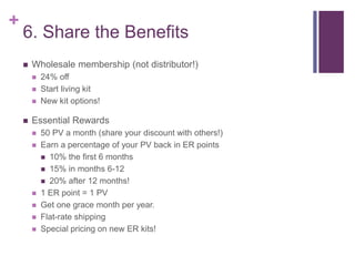 +
6. Share the Benefits
 Wholesale membership (not distributor!)
 24% off
 Start living kit
 New kit options!
 Essent...