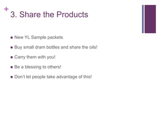 +
3. Share the Products
 New YL Sample packets
 Buy small dram bottles and share the oils!
 Carry them with you!
 Be a...