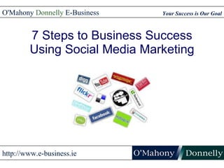 7 Steps to Business Success Using Social Media Marketing Your Success is Our Goal O'Mahony  Donnelly  E-Business http://www.e-business.ie 