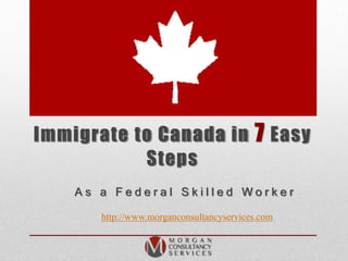 Immigrate to Canada in 7 Easy
Steps
A s a F e d e r a l S k i l l e d W o r k e r
http://www.morganconsultancyservices.com
 