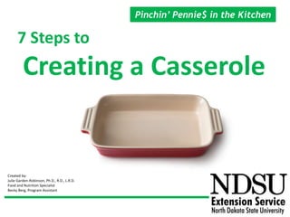 7 Steps to
Creating a Casserole
Pinchin’ Pennie$ in the Kitchen
Created by:
Julie Garden-Robinson, Ph.D., R.D., L.R.D.
Food and Nutrition Specialist
Becky Berg, Program Assistant
 