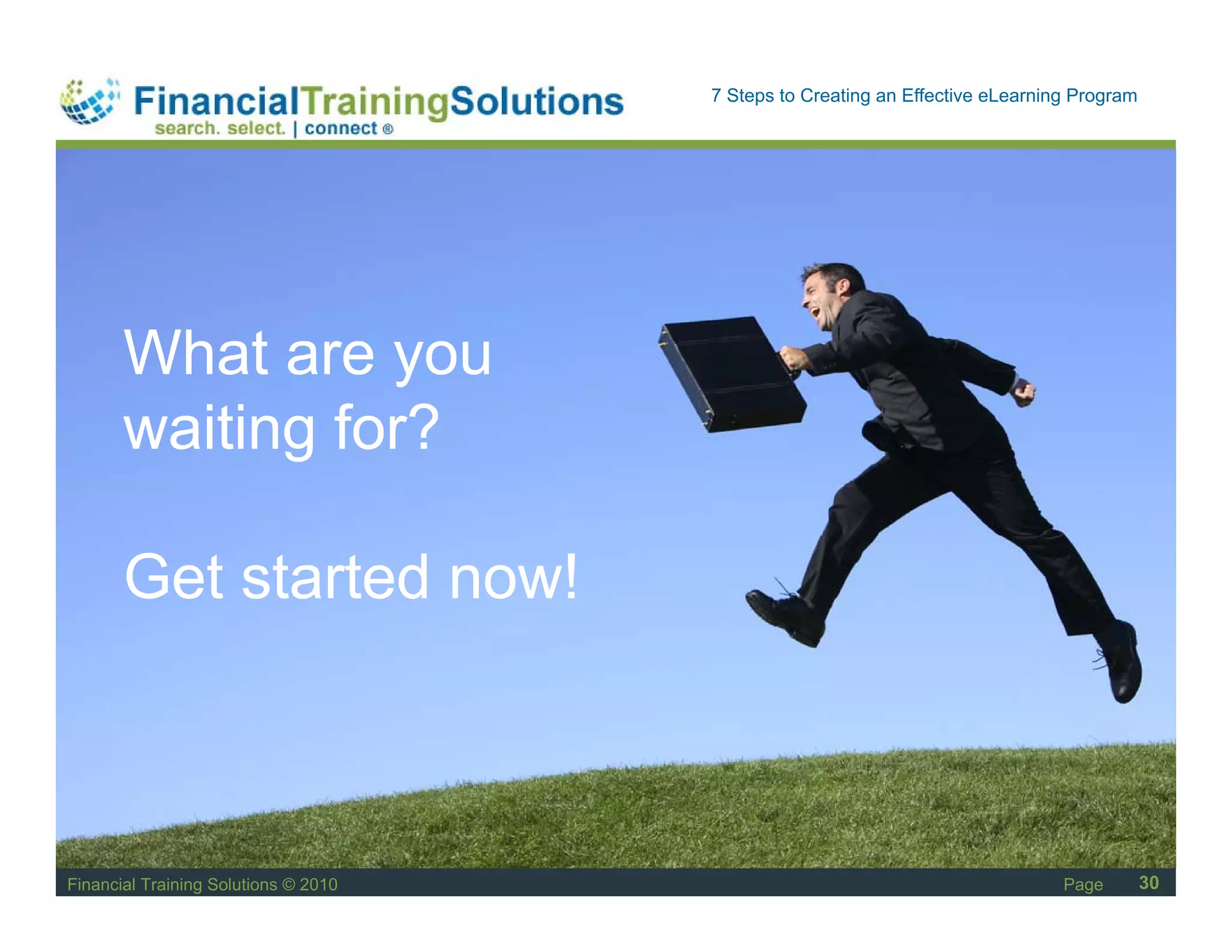 Staff Session
                                      7 Steps to Creating an Effective eLearning Program




       What are you
       waiting for?
        aiting

       Get started now!



Financial Training Solutions © 2010                                            Page        30
 