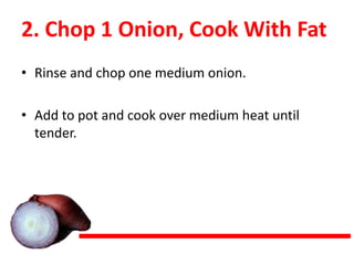 2. Chop 1 Onion, Cook With Fat
• Rinse and chop one medium onion.
• Add to pot and cook over medium heat until
tender.
 