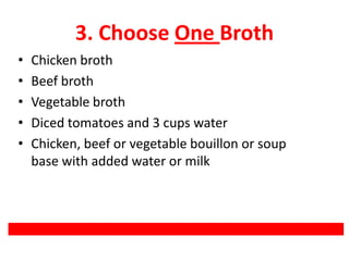 3. Choose One Broth
• Chicken broth
• Beef broth
• Vegetable broth
• Diced tomatoes and 3 cups water
• Chicken, beef or vegetable bouillon or soup
base with added water or milk
 