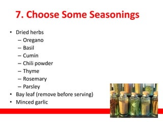 7. Choose Some Seasonings
• Dried herbs
– Oregano
– Basil
– Cumin
– Chili powder
– Thyme
– Rosemary
– Parsley
• Bay leaf (remove before serving)
• Minced garlic
 
