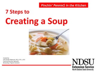 7 Steps to
Creating a Soup
Pinchin’ Pennie$ in the Kitchen
Created by:
Julie Garden-Robinson, Ph.D., R.D., L.R.D.
Food and Nutrition Specialist
Becky Berg, Program Assistant
 