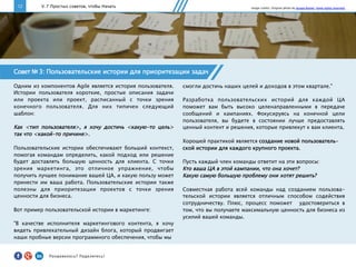 12 V. 7 Простых советов, чтобы Начать
Совет № 3: Пользовательские истории для приоритезации задач
Одним из компонентов Agile является история пользователя.
Истории пользователя короткие, простые описания задачи
или проекта или проект, расписанный с точки зрения
конечного пользователя. Для них типичен следующий
шаблон:
Как <тип пользователя>, я хочу достичь <какую-то цель>
так что <какой-то причине>.
Пользовательские истории обеспечивают больший контекст,
помогая командам определить, какой подход или решение
будет доставлять большую ценность для клиента. С точки
зрения маркетинга, это отличное упражнение, чтобы
получить лучшее понимание вашей ЦА, и какую пользу может
принести им ваша работа. Пользовательские истории также
полезны для приоритезации проектов с точки зрения
ценности для бизнеса.
Вот пример пользовательской истории в маркетинге:
"В качестве исполнителя маркетингового контента, я хочу
видеть привлекательный дизайн блога, который продвигает
наши пробные версии программного обеспечения, чтобы мы
смогли достичь наших целей и доходов в этом квартале."
Разработка пользовательских историй для каждой ЦА
поможет вам быть высоко целенаправленными в передаче
сообщений и кампаниях. Фокусируясь на конечной цели
пользователя, вы будете в состоянии лучше предоставлять
ценный контент и решения, которые привлекут к вам клиента.
Хорошей практикой является создание новой пользователь-
ской истории для каждого крупного проекта.
Пусть каждый член команды ответит на эти вопросы:
Кто ваша ЦА в этой кампании, что она хочет?
Какую самую большую проблему они хотят решить?
Совместная работа всей команды над созданием пользова-
тельской истории является отличным способом содействия
сотрудничеству. Плюс, процесс поможет удостовериться в
том, что вы получаете максимальную ценность для бизнеса из
усилий вашей команды.
Image credits: Original photo by Jacopo Romei. Some rights reserved.
Понравилось?	
  Поделитесь!	
  
 