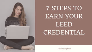 Jeslin Varghese
7 STEPS TO
EARN YOUR
LEED
CREDENTIAL
 