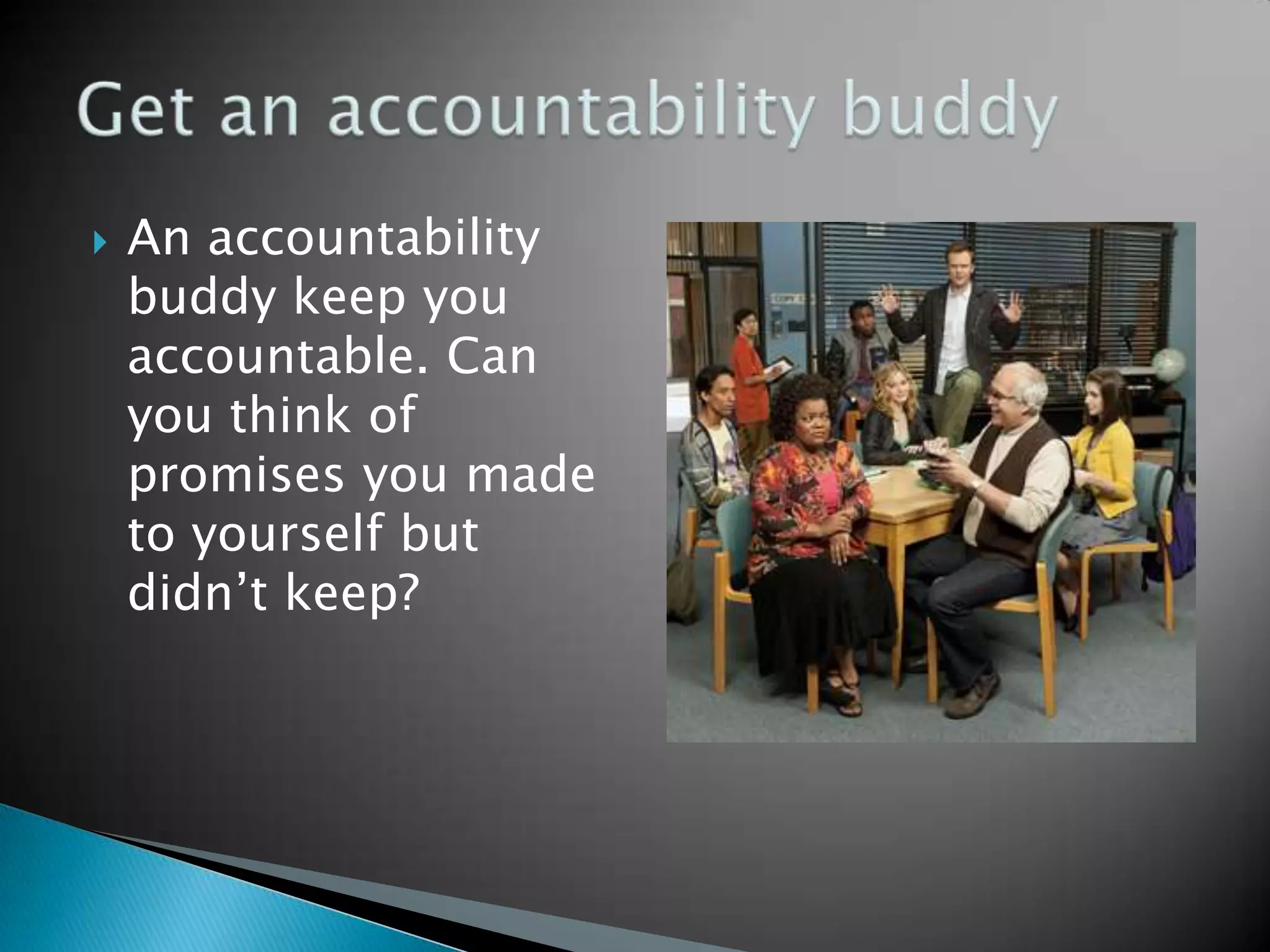    An accountability
    buddy keep you
    accountable. Can
    you think of
    promises you made
    to yourself but
    didn’t keep?
 