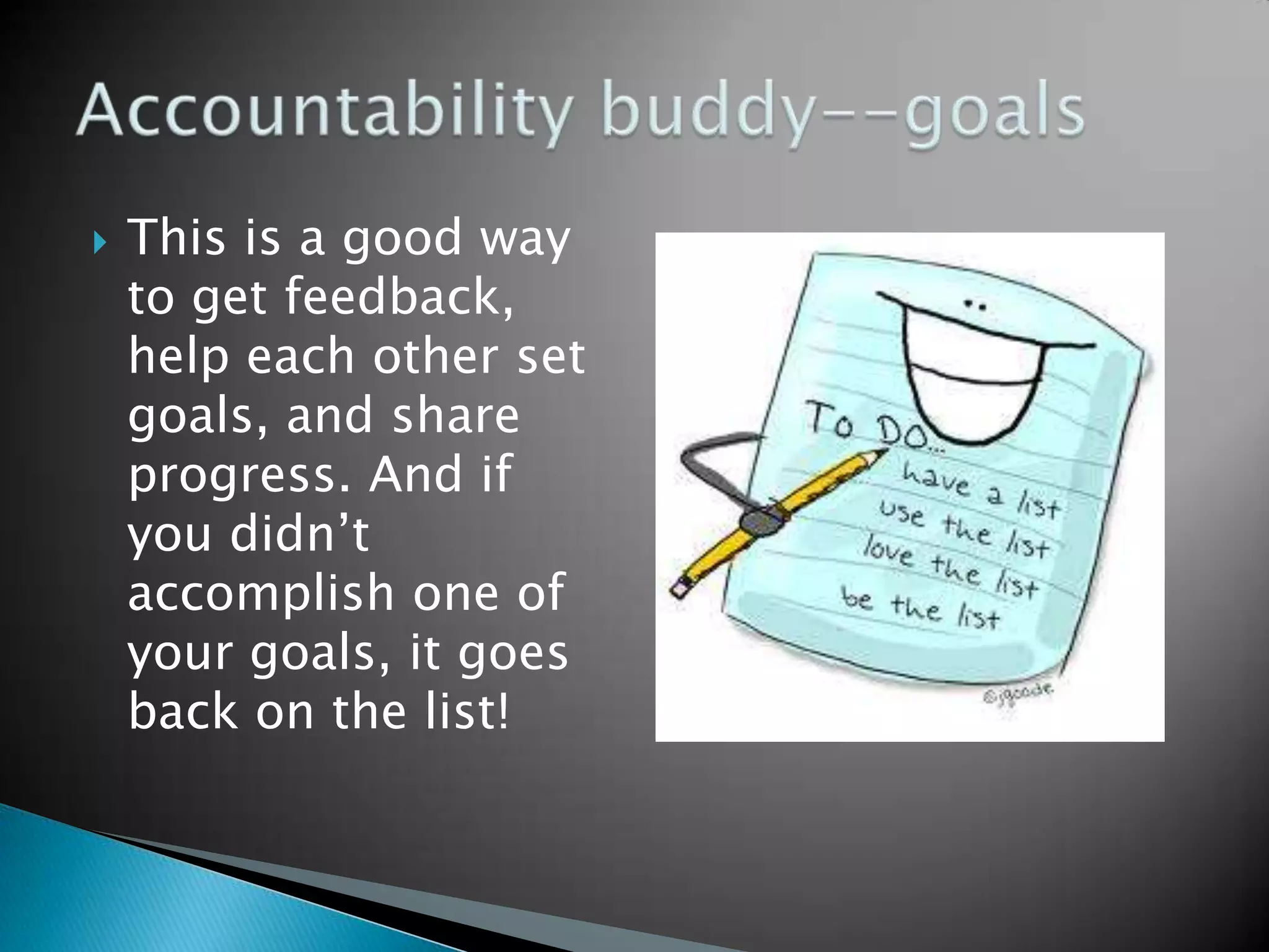    This is a good way
    to get feedback,
    help each other set
    goals, and share
    progress. And if
    you didn’t
    accomplish one of
    your goals, it goes
    back on the list!
 