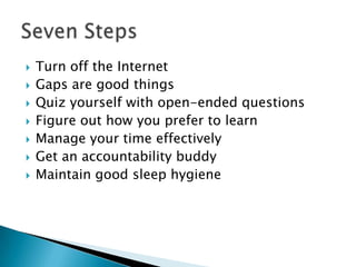    Turn off the Internet
   Gaps are good things
   Quiz yourself with open-ended questions
   Figure out how you prefer to learn
   Manage your time effectively
   Get an accountability buddy
   Maintain good sleep hygiene
 
